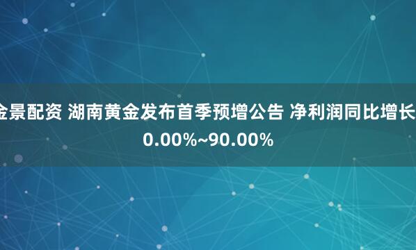 金景配资 湖南黄金发布首季预增公告 净利润同比增长60.00%~90.00%