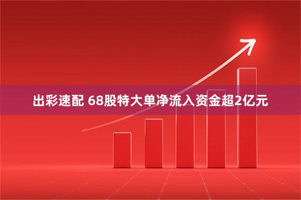 出彩速配 68股特大单净流入资金超2亿元