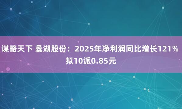 谋略天下 蠡湖股份：2025年净利润同比增长121% 拟10派0.85元