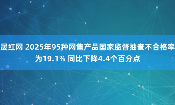 晟红网 2025年95种网售产品国家监督抽查不合格率为19.1% 同比下降4.4个百分点