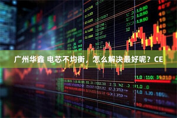 广州华鑫 电芯不均衡，怎么解决最好呢？CE