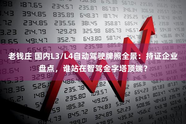 老钱庄 国内L3/L4自动驾驶牌照全景：持证企业盘点，谁站在智驾金字塔顶端？