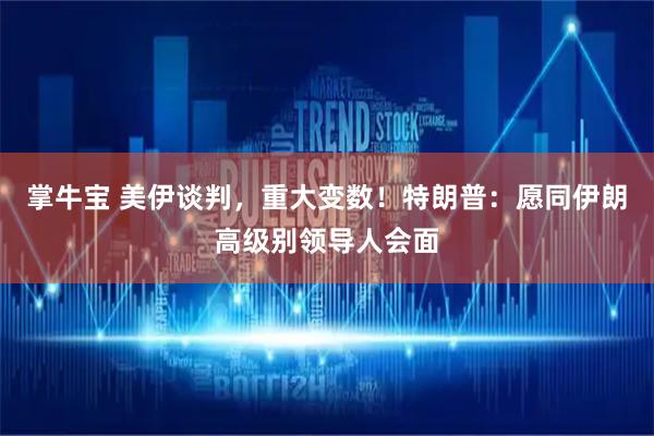 掌牛宝 美伊谈判，重大变数！特朗普：愿同伊朗高级别领导人会面
