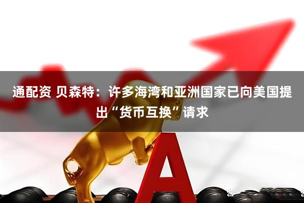 通配资 贝森特：许多海湾和亚洲国家已向美国提出“货币互换”请求