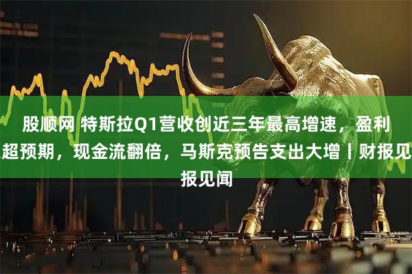股顺网 特斯拉Q1营收创近三年最高增速，盈利大超预期，现金流翻倍，马斯克预告支出大增丨财报见闻