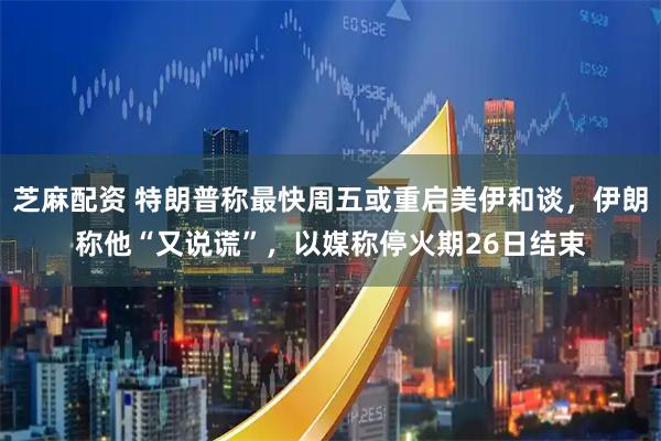芝麻配资 特朗普称最快周五或重启美伊和谈，伊朗称他“又说谎”，以媒称停火期26日结束