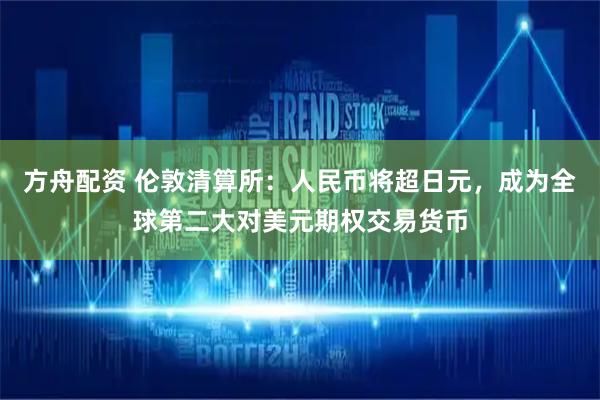方舟配资 伦敦清算所：人民币将超日元，成为全球第二大对美元期权交易货币