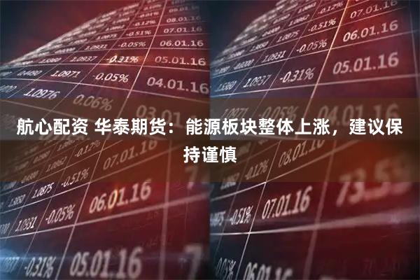 航心配资 华泰期货：能源板块整体上涨，建议保持谨慎