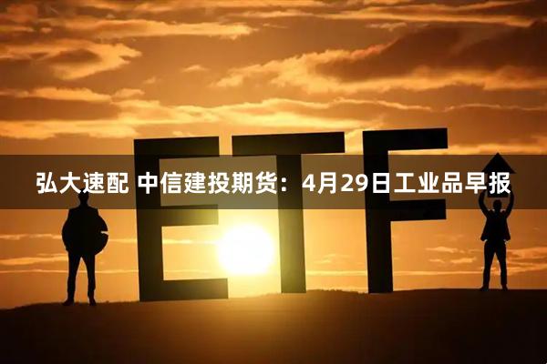 弘大速配 中信建投期货：4月29日工业品早报
