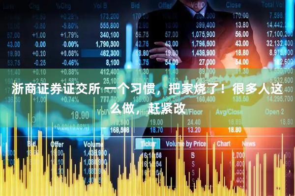 浙商证券证交所 一个习惯，把家烧了！很多人这么做，赶紧改