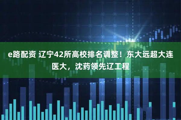 e路配资 辽宁42所高校排名调整!东大远超大连医大,沈药领先辽工程