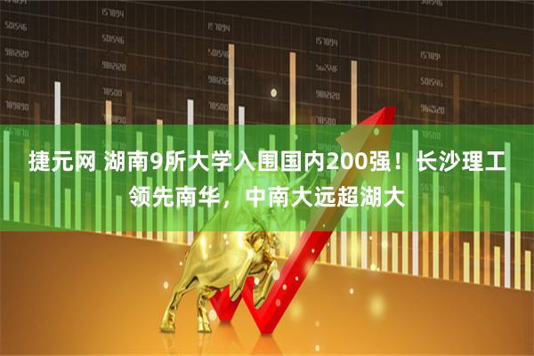 捷元网 湖南9所大学入围国内200强！长沙理工领先南华，中南大远超湖大