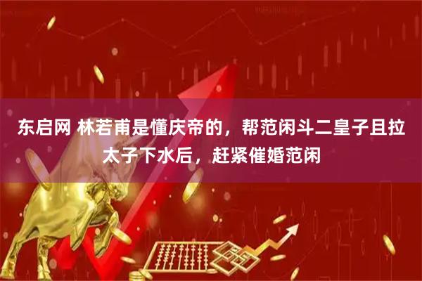 东启网 林若甫是懂庆帝的，帮范闲斗二皇子且拉太子下水后，赶紧催婚范闲