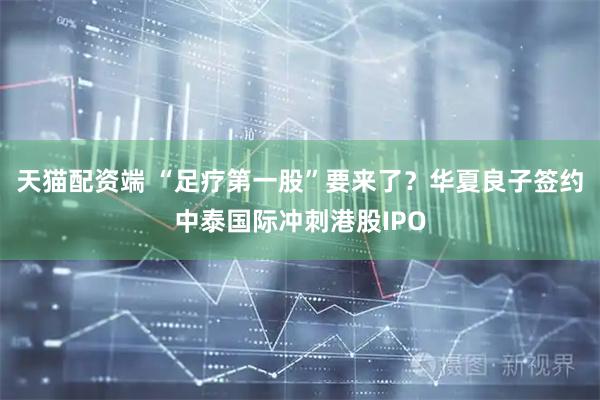 天猫配资端 “足疗第一股”要来了？华夏良子签约中泰国际冲刺港股IPO