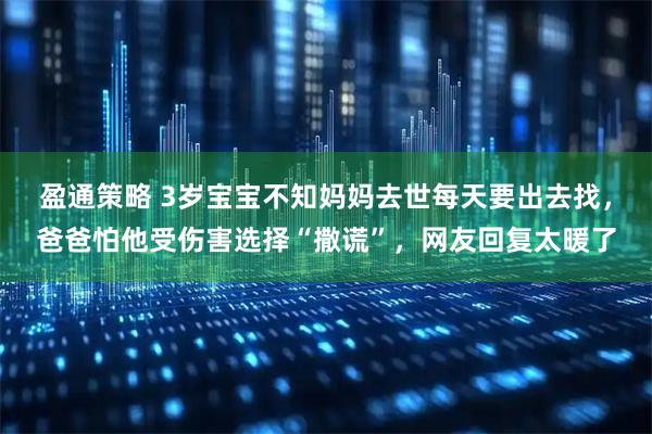 盈通策略 3岁宝宝不知妈妈去世每天要出去找，爸爸怕他受伤害选择“撒谎”，网友回复太暖了
