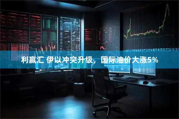 利赢汇 伊以冲突升级，国际油价大涨5%