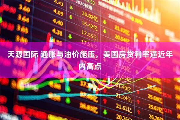 天源国际 通胀与油价施压，美国房贷利率逼近年内高点