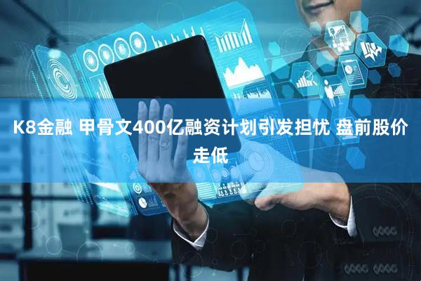 K8金融 甲骨文400亿融资计划引发担忧 盘前股价走低