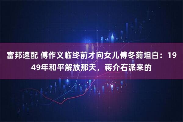 富邦速配 傅作义临终前才向女儿傅冬菊坦白：1949年和平解放那天，蒋介石派来的