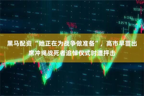黑马配资 “她正在为战争做准备”，高市早苗出席冲绳战死者追悼仪式时遭抨击