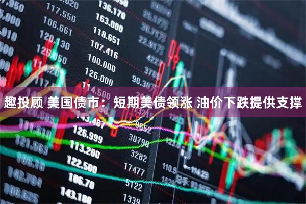 趣投顾 美国债市：短期美债领涨 油价下跌提供支撑