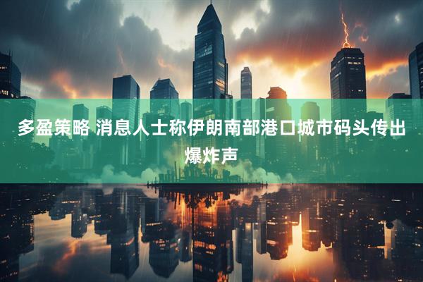 多盈策略 消息人士称伊朗南部港口城市码头传出爆炸声