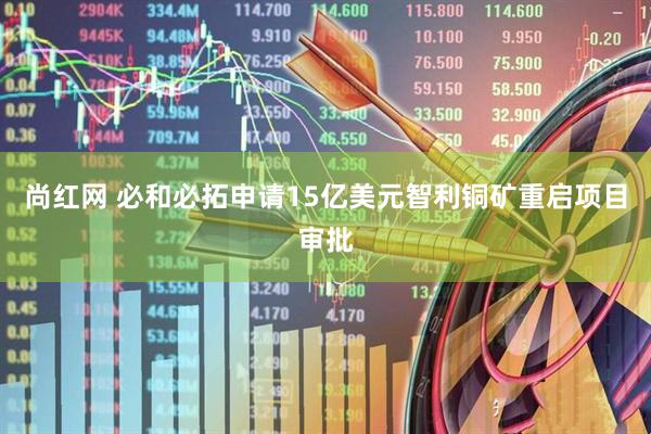 尚红网 必和必拓申请15亿美元智利铜矿重启项目审批