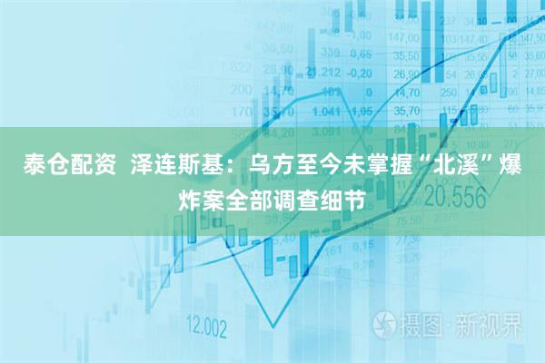 泰仓配资  泽连斯基：乌方至今未掌握“北溪”爆炸案全部调查细节