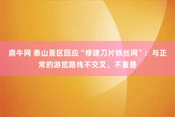 鼎牛网 泰山景区回应“修建刀片铁丝网”：与正常的游览路线不交叉、不重叠