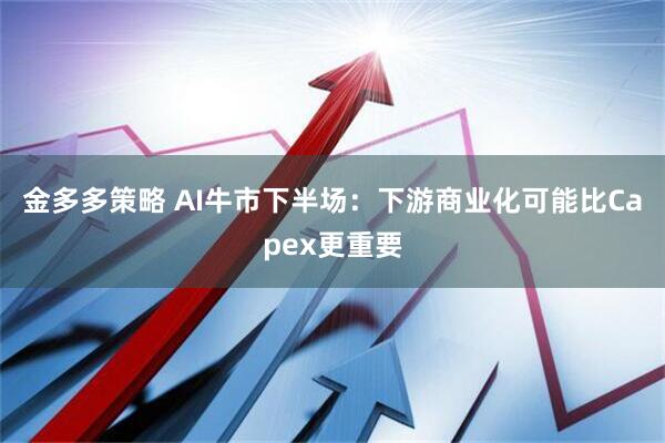 金多多策略 AI牛市下半场：下游商业化可能比Capex更重要