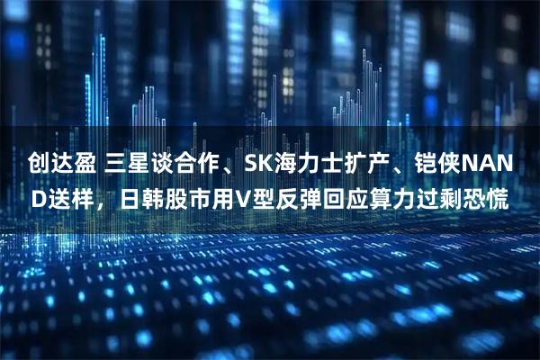 创达盈 三星谈合作、SK海力士扩产、铠侠NAND送样，日韩股市用V型反弹回应算力过剩恐慌