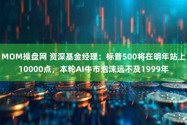 MOM操盘网 资深基金经理：标普500将在明年站上10000点，本轮AI牛市泡沫远不及1999年