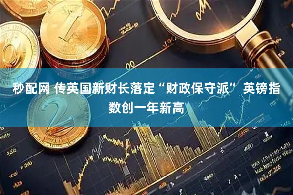 秒配网 传英国新财长落定“财政保守派” 英镑指数创一年新高