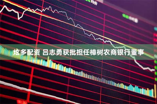炫多配资 吕志勇获批担任樟树农商银行董事