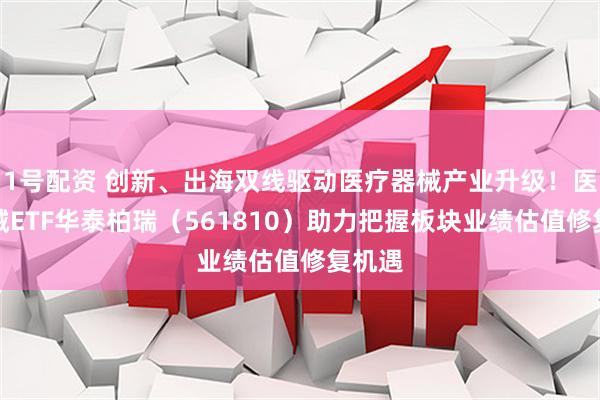 1号配资 创新、出海双线驱动医疗器械产业升级！医疗器械ETF华泰柏瑞（561810）助力把握板块业绩估值修复机遇