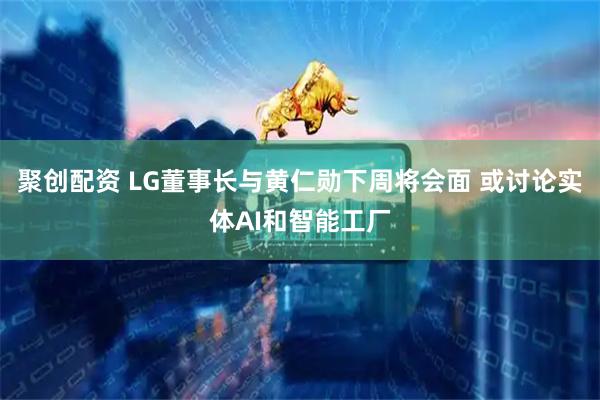 聚创配资 LG董事长与黄仁勋下周将会面 或讨论实体AI和智能工厂
