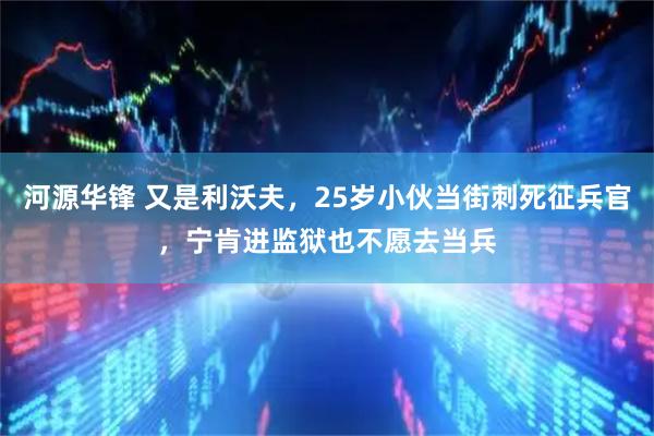 河源华锋 又是利沃夫，25岁小伙当街刺死征兵官，宁肯进监狱也不愿去当兵