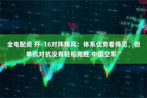 全电配资 歼‑16对阵阵风：体系优势看得见，但单机对抗没有轻松完胜 中国空军“