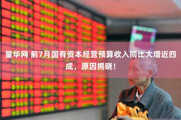 量华网 前7月国有资本经营预算收入同比大增近四成，原因揭晓！