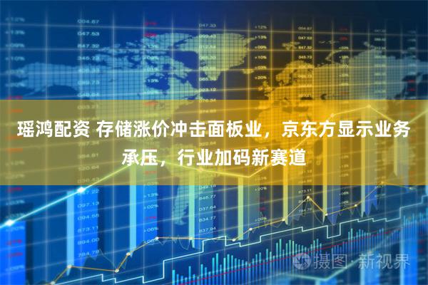瑶鸿配资 存储涨价冲击面板业，京东方显示业务承压，行业加码新赛道