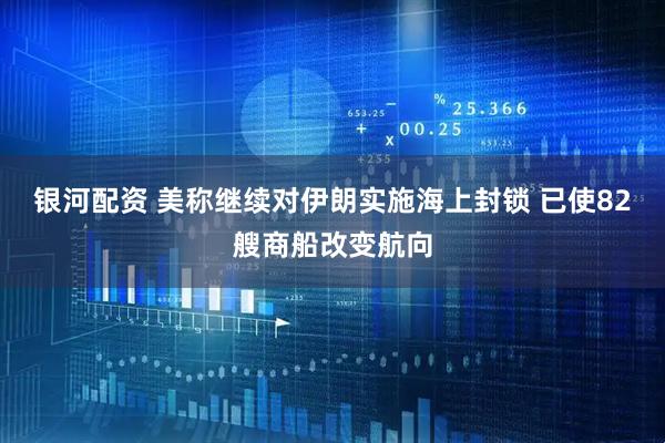 银河配资 美称继续对伊朗实施海上封锁 已使82艘商船改变航向