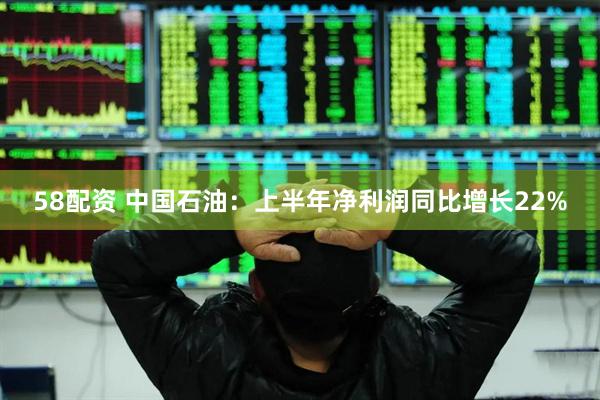 58配资 中国石油：上半年净利润同比增长22%