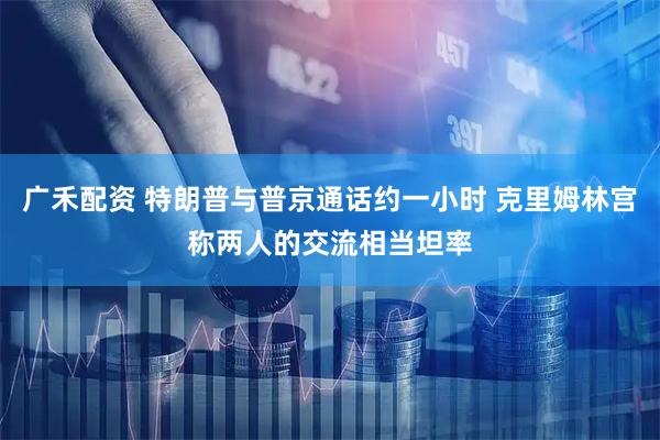 广禾配资 特朗普与普京通话约一小时 克里姆林宫称两人的交流相当坦率