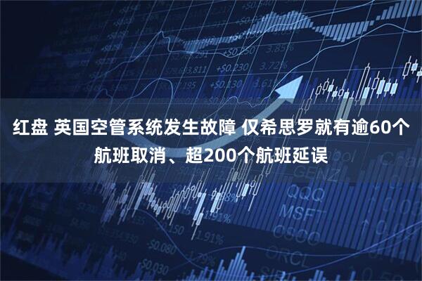 红盘 英国空管系统发生故障 仅希思罗就有逾60个航班取消、超200个航班延误
