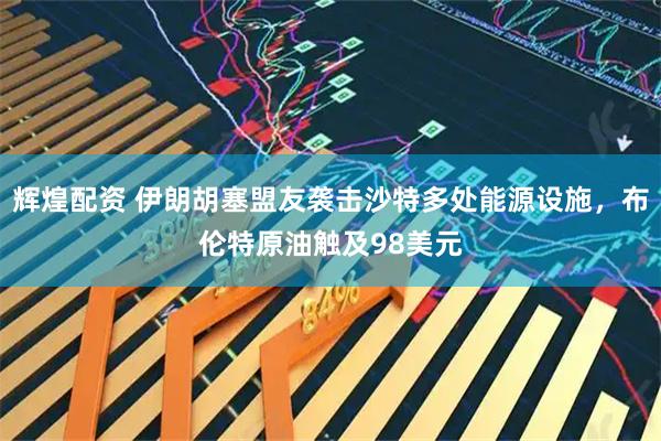 辉煌配资 伊朗胡塞盟友袭击沙特多处能源设施，布伦特原油触及98美元